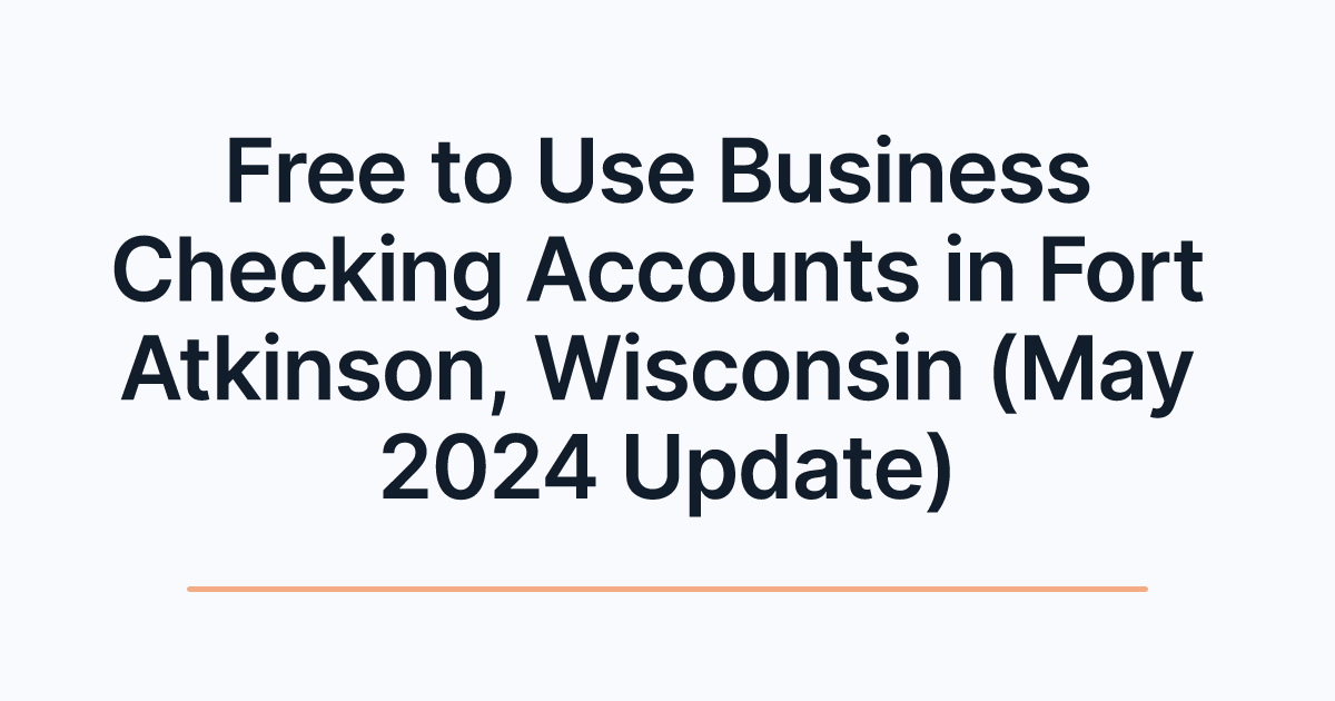 Free to Use Business Checking Accounts in Fort Atkinson, Wisconsin (May 2024 Update)